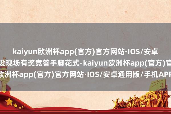 kaiyun欧洲杯app(官方)官方网站·IOS/安卓通用版/手机APP下载开设现场有奖竞答手脚花式-kaiyun欧洲杯app(官方)官方网站·IOS/安卓通用版/手机APP下载
