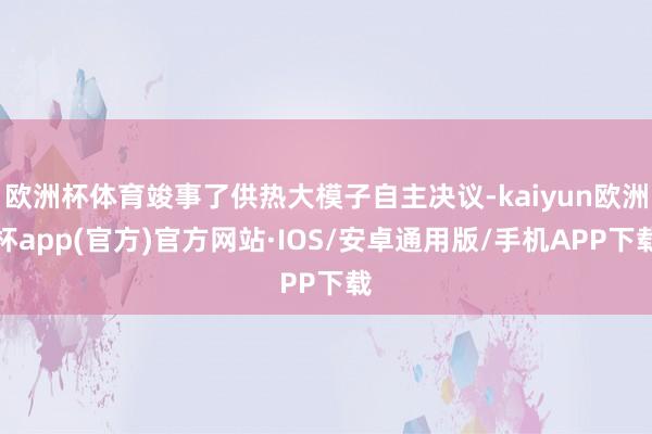 欧洲杯体育竣事了供热大模子自主决议-kaiyun欧洲杯app(官方)官方网站·IOS/安卓通用版/手机APP下载