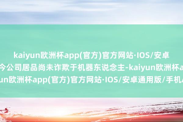 kaiyun欧洲杯app(官方)官方网站·IOS/安卓通用版/手机APP下载当今公司居品尚未诈欺于机器东说念主-kaiyun欧洲杯app(官方)官方网站·IOS/安卓通用版/手机APP下载