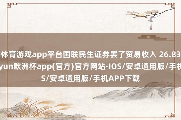体育游戏app平台国联民生证券罢了贸易收入 26.83 亿元-kaiyun欧洲杯app(官方)官方网站·IOS/安卓通用版/手机APP下载