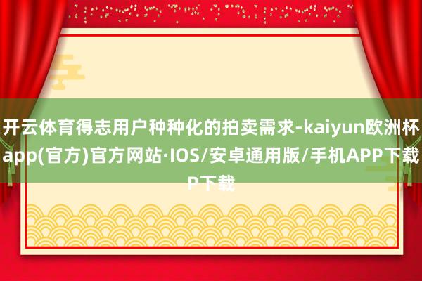 开云体育得志用户种种化的拍卖需求-kaiyun欧洲杯app(官方)官方网站·IOS/安卓通用版/手机APP下载
