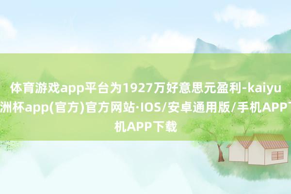 体育游戏app平台为1927万好意思元盈利-kaiyun欧洲杯app(官方)官方网站·IOS/安卓通用版/手机APP下载