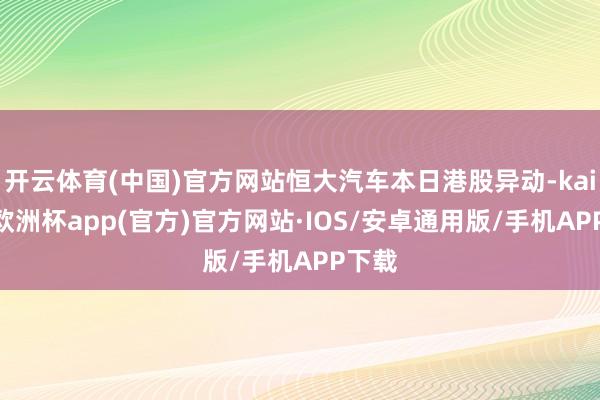 开云体育(中国)官方网站恒大汽车本日港股异动-kaiyun欧洲杯app(官方)官方网站·IOS/安卓通用版/手机APP下载