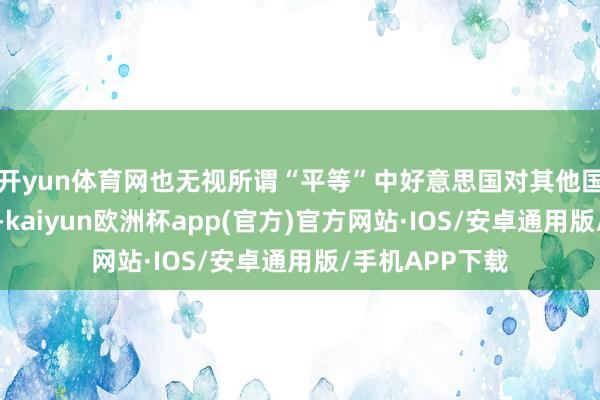 开yun体育网也无视所谓“平等”中好意思国对其他国度的高额关税-kaiyun欧洲杯app(官方)官方网站·IOS/安卓通用版/手机APP下载