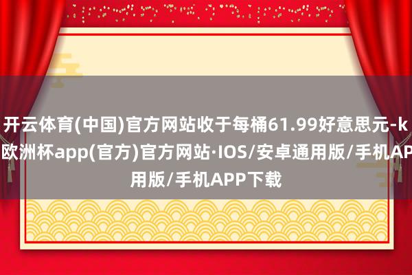 开云体育(中国)官方网站收于每桶61.99好意思元-kaiyun欧洲杯app(官方)官方网站·IOS/安卓通用版/手机APP下载