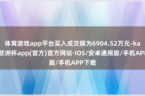 体育游戏app平台买入成交额为6904.52万元-kaiyun欧洲杯app(官方)官方网站·IOS/安卓通用版/手机APP下载