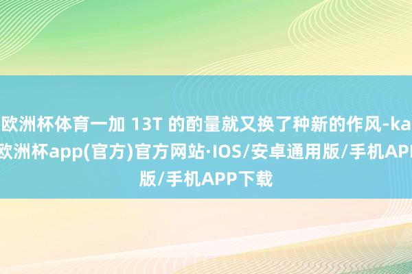 欧洲杯体育一加 13T 的酌量就又换了种新的作风-kaiyun欧洲杯app(官方)官方网站·IOS/安卓通用版/手机APP下载