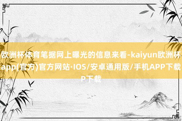 欧洲杯体育笔据网上曝光的信息来看-kaiyun欧洲杯app(官方)官方网站·IOS/安卓通用版/手机APP下载