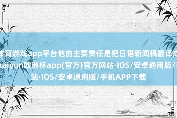 体育游戏app平台他的主要责任是把日语新闻稿翻译成汉文并播报-kaiyun欧洲杯app(官方)官方网站·IOS/安卓通用版/手机APP下载