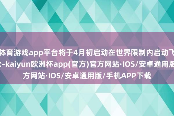体育游戏app平台将于4月初启动在世界限制内启动飞鹤生养补贴辩论-kaiyun欧洲杯app(官方)官方网站·IOS/安卓通用版/手机APP下载