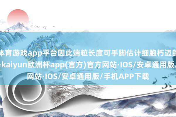 体育游戏app平台因此端粒长度可手脚估计细胞朽迈的一个蹙迫策划-kaiyun欧洲杯app(官方)官方网站·IOS/安卓通用版/手机APP下载