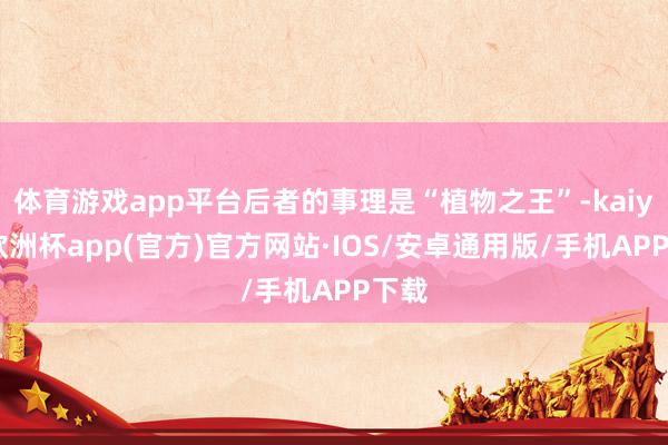 体育游戏app平台后者的事理是“植物之王”-kaiyun欧洲杯app(官方)官方网站·IOS/安卓通用版/手机APP下载