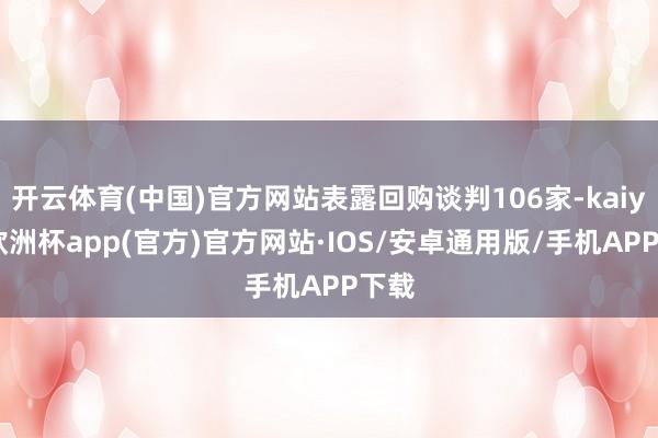 开云体育(中国)官方网站表露回购谈判106家-kaiyun欧洲杯app(官方)官方网站·IOS/安卓通用版/手机APP下载