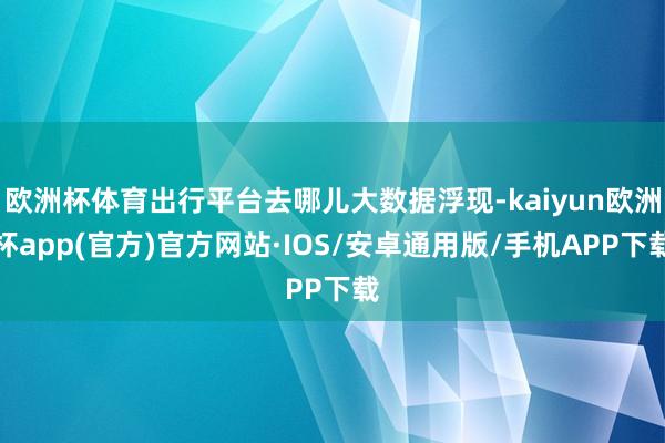 欧洲杯体育出行平台去哪儿大数据浮现-kaiyun欧洲杯app(官方)官方网站·IOS/安卓通用版/手机APP下载