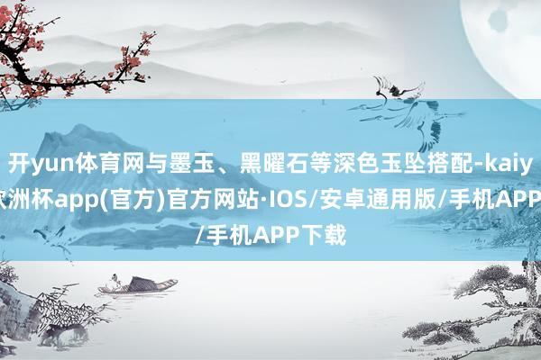 开yun体育网与墨玉、黑曜石等深色玉坠搭配-kaiyun欧洲杯app(官方)官方网站·IOS/安卓通用版/手机APP下载