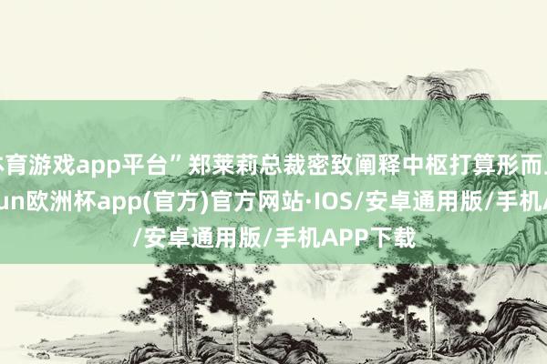 体育游戏app平台”郑莱莉总裁密致阐释中枢打算形而上学-kaiyun欧洲杯app(官方)官方网站·IOS/安卓通用版/手机APP下载