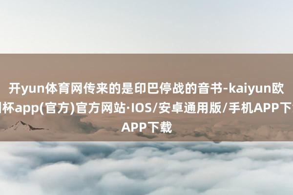 开yun体育网传来的是印巴停战的音书-kaiyun欧洲杯app(官方)官方网站·IOS/安卓通用版/手机APP下载