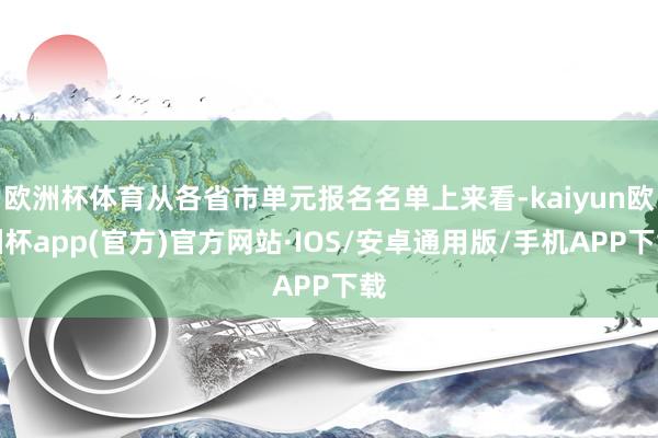 欧洲杯体育从各省市单元报名名单上来看-kaiyun欧洲杯app(官方)官方网站·IOS/安卓通用版/手机APP下载