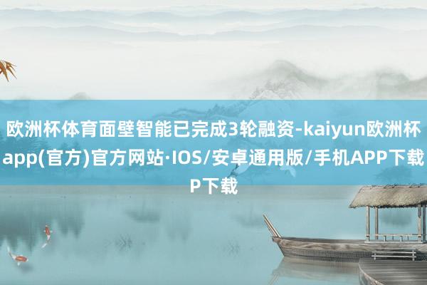 欧洲杯体育面壁智能已完成3轮融资-kaiyun欧洲杯app(官方)官方网站·IOS/安卓通用版/手机APP下载