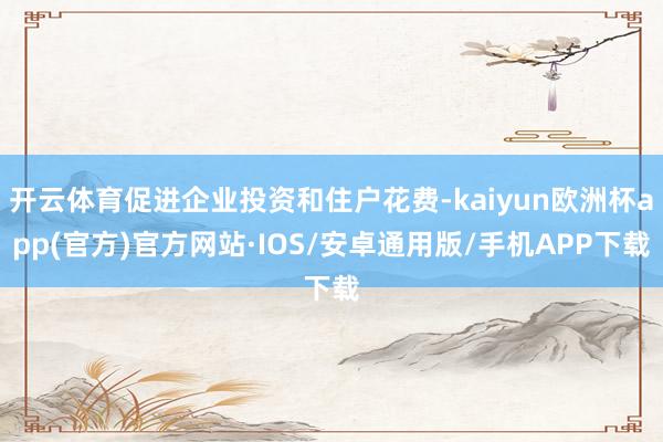 开云体育促进企业投资和住户花费-kaiyun欧洲杯app(官方)官方网站·IOS/安卓通用版/手机APP下载