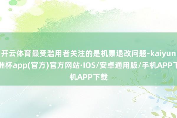 开云体育最受滥用者关注的是机票退改问题-kaiyun欧洲杯app(官方)官方网站·IOS/安卓通用版/手机APP下载