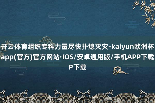 开云体育组织专科力量尽快扑熄灭灾-kaiyun欧洲杯app(官方)官方网站·IOS/安卓通用版/手机APP下载