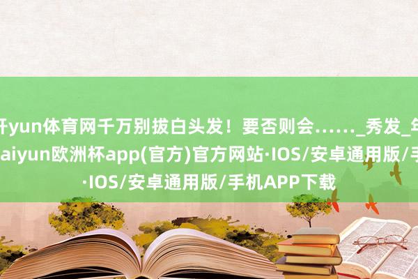 开yun体育网千万别拔白头发！要否则会……_秀发_年岁_一又友-kaiyun欧洲杯app(官方)官方网站·IOS/安卓通用版/手机APP下载