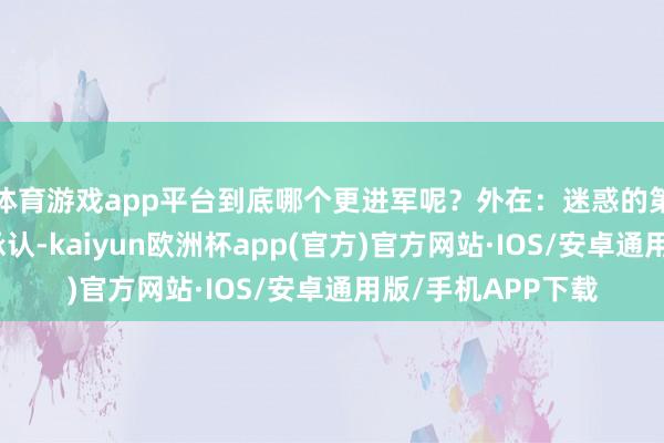 体育游戏app平台到底哪个更进军呢?外在:迷惑的第一把钥匙不得不承认-kaiyun欧洲杯app(官方)官方网站·IOS/安卓通用版/手机APP下载