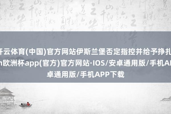 开云体育(中国)官方网站伊斯兰堡否定指控并给予挣扎-kaiyun欧洲杯app(官方)官方网站·IOS/安卓通用版/手机APP下载