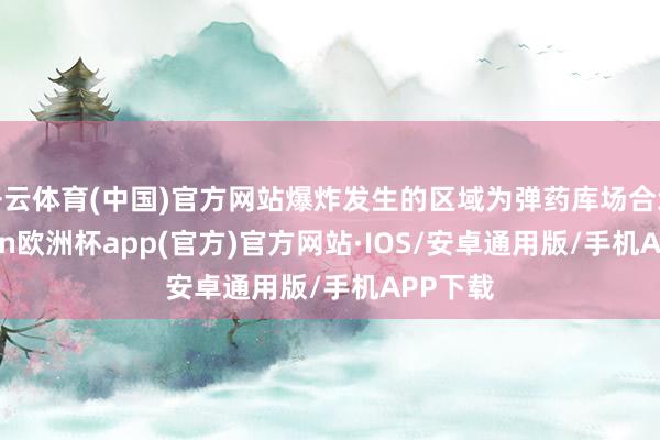 开云体育(中国)官方网站爆炸发生的区域为弹药库场合地-kaiyun欧洲杯app(官方)官方网站·IOS/安卓通用版/手机APP下载