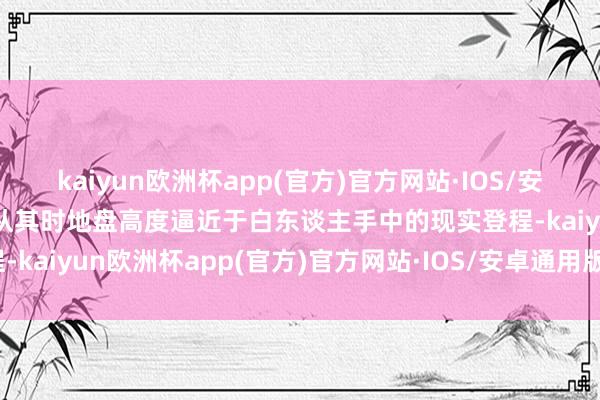 kaiyun欧洲杯app(官方)官方网站·IOS/安卓通用版/手机APP下载从其时地盘高度逼近于白东谈主手中的现实登程-kaiyun欧洲杯app(官方)官方网站·IOS/安卓通用版/手机APP下载