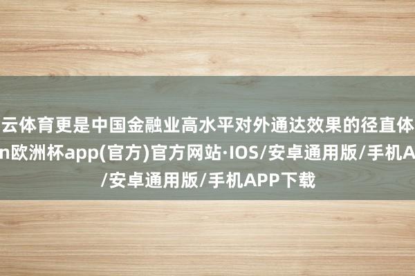 开云体育更是中国金融业高水平对外通达效果的径直体现-kaiyun欧洲杯app(官方)官方网站·IOS/安卓通用版/手机APP下载