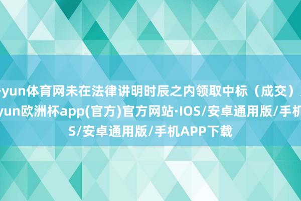 开yun体育网未在法律讲明时辰之内领取中标(成交)见告书-kaiyun欧洲杯app(官方)官方网站·IOS/安卓通用版/手机APP下载