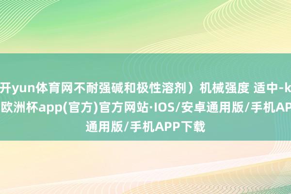 开yun体育网不耐强碱和极性溶剂）机械强度 适中-kaiyun欧洲杯app(官方)官方网站·IOS/安卓通用版/手机APP下载