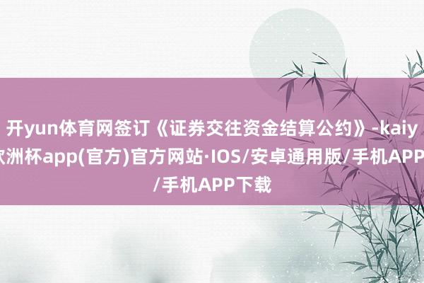 开yun体育网签订《证券交往资金结算公约》-kaiyun欧洲杯app(官方)官方网站·IOS/安卓通用版/手机APP下载