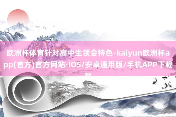 欧洲杯体育　　针对高中生领会特色-kaiyun欧洲杯app(官方)官方网站·IOS/安卓通用版/手机APP下载