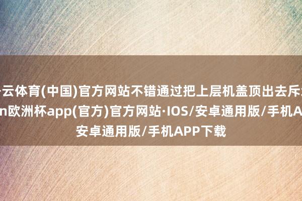开云体育(中国)官方网站不错通过把上层机盖顶出去斥地-kaiyun欧洲杯app(官方)官方网站·IOS/安卓通用版/手机APP下载