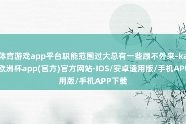 体育游戏app平台职能范围过大总有一些顾不外来-kaiyun欧洲杯app(官方)官方网站·IOS/安卓通用版/手机APP下载