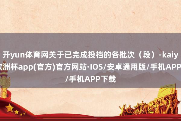 开yun体育网关于已完成投档的各批次（段）-kaiyun欧洲杯app(官方)官方网站·IOS/安卓通用版/手机APP下载