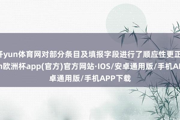 开yun体育网对部分条目及填报字段进行了顺应性更正-kaiyun欧洲杯app(官方)官方网站·IOS/安卓通用版/手机APP下载
