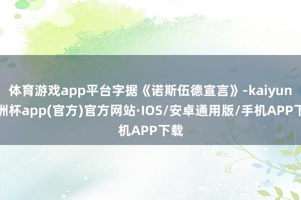 体育游戏app平台字据《诺斯伍德宣言》-kaiyun欧洲杯app(官方)官方网站·IOS/安卓通用版/手机APP下载