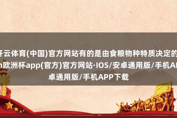 开云体育(中国)官方网站有的是由食粮物种特质决定的-kaiyun欧洲杯app(官方)官方网站·IOS/安卓通用版/手机APP下载
