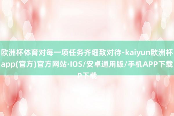 欧洲杯体育对每一项任务齐细致对待-kaiyun欧洲杯app(官方)官方网站·IOS/安卓通用版/手机APP下载