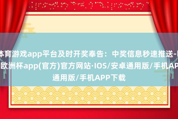 体育游戏app平台及时开奖奉告：中奖信息秒速推送-kaiyun欧洲杯app(官方)官方网站·IOS/安卓通用版/手机APP下载