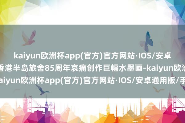 kaiyun欧洲杯app(官方)官方网站·IOS/安卓通用版/手机APP下载为香港半岛旅舍85周年哀痛创作巨幅水墨画-kaiyun欧洲杯app(官方)官方网站·IOS/安卓通用版/手机APP下载