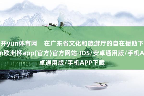 开yun体育网 在广东省文化和旅游厅的自在援助下-kaiyun欧洲杯app(官方)官方网站·IOS/安卓通用版/手机APP下载