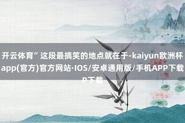开云体育”这段最搞笑的地点就在于-kaiyun欧洲杯app(官方)官方网站·IOS/安卓通用版/手机APP下载