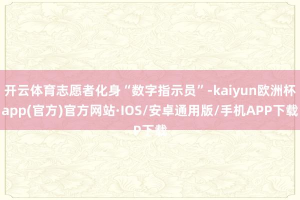 开云体育志愿者化身“数字指示员”-kaiyun欧洲杯app(官方)官方网站·IOS/安卓通用版/手机APP下载