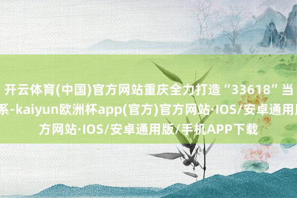 开云体育(中国)官方网站重庆全力打造“33618”当代制造业集群体系-kaiyun欧洲杯app(官方)官方网站·IOS/安卓通用版/手机APP下载