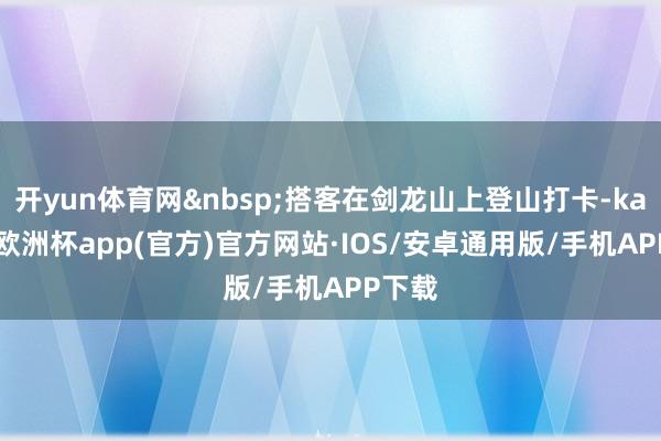 开yun体育网 搭客在剑龙山上登山打卡-kaiyun欧洲杯app(官方)官方网站·IOS/安卓通用版/手机APP下载